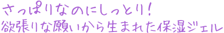 さっぱりなのにしっとり!欲張りな願いから生まれた保湿ジェル