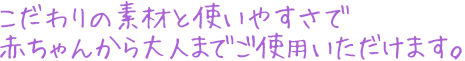 こだわりの素材と使いやすさで赤ちゃんから大人までご使用いただけます