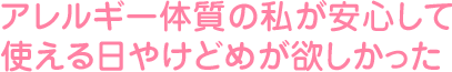アレルギー体質の私が安心して使える日焼け止めが欲しかった
